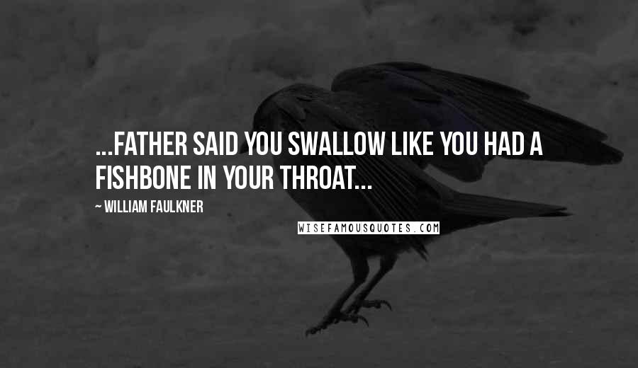 William Faulkner Quotes: ...Father said you swallow like you had a fishbone in your throat...