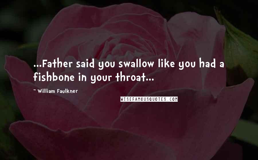 William Faulkner Quotes: ...Father said you swallow like you had a fishbone in your throat...