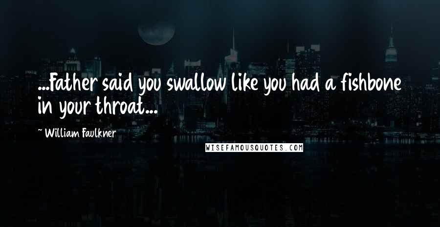 William Faulkner Quotes: ...Father said you swallow like you had a fishbone in your throat...