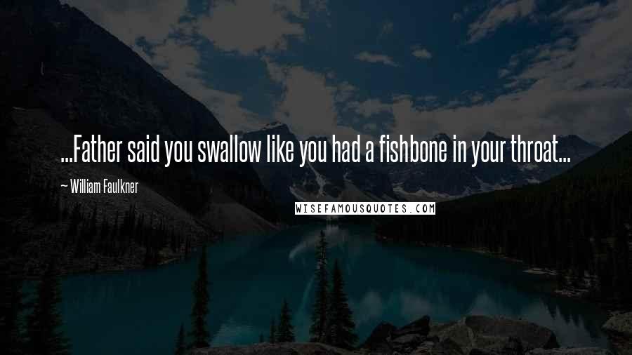 William Faulkner Quotes: ...Father said you swallow like you had a fishbone in your throat...