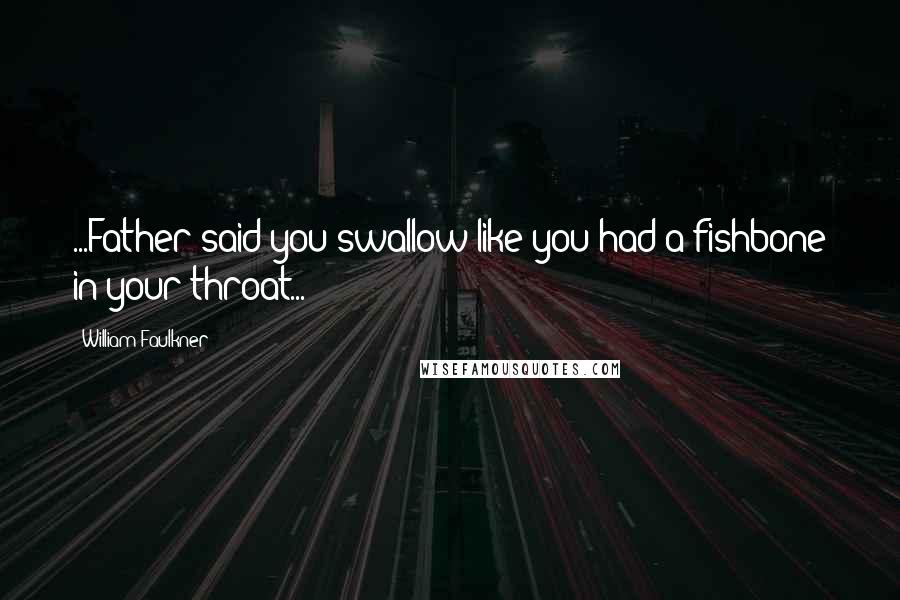 William Faulkner Quotes: ...Father said you swallow like you had a fishbone in your throat...