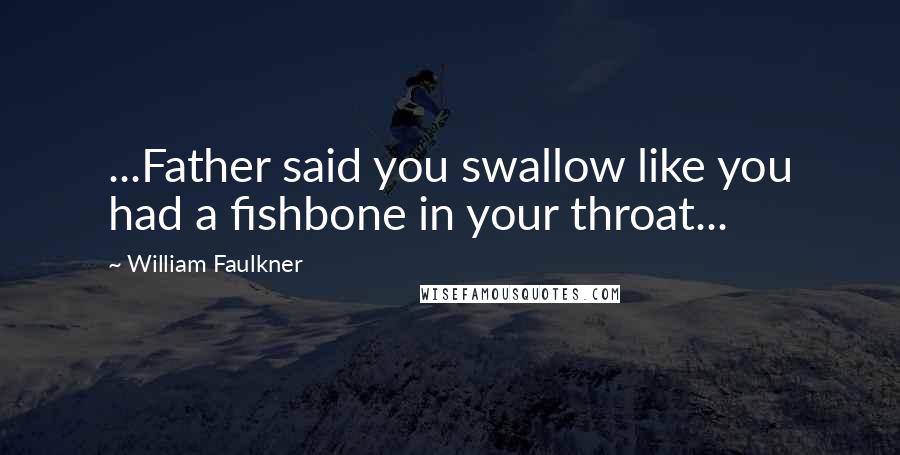 William Faulkner Quotes: ...Father said you swallow like you had a fishbone in your throat...