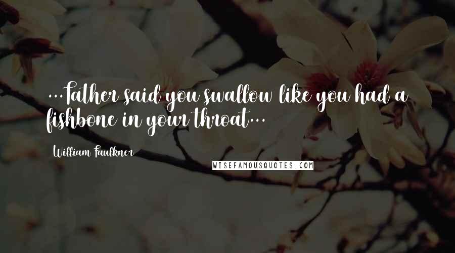 William Faulkner Quotes: ...Father said you swallow like you had a fishbone in your throat...