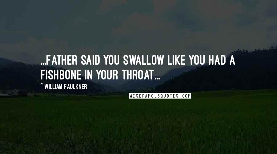 William Faulkner Quotes: ...Father said you swallow like you had a fishbone in your throat...