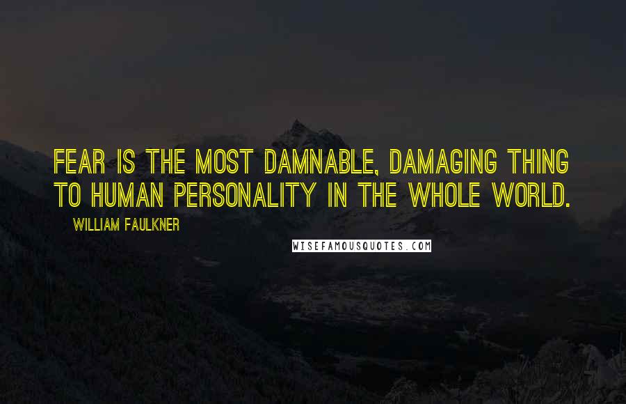 William Faulkner Quotes: Fear is the most damnable, damaging thing to human personality in the whole world.