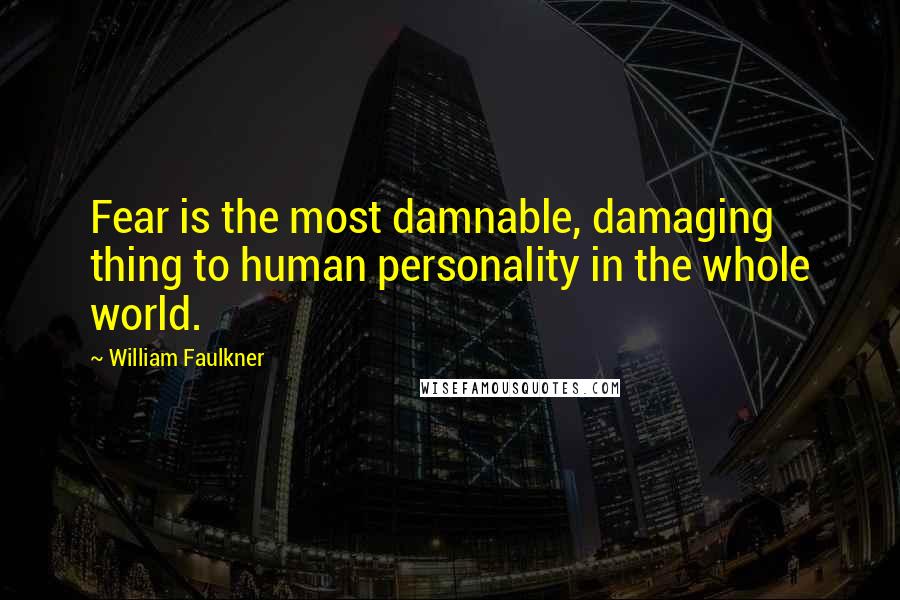 William Faulkner Quotes: Fear is the most damnable, damaging thing to human personality in the whole world.