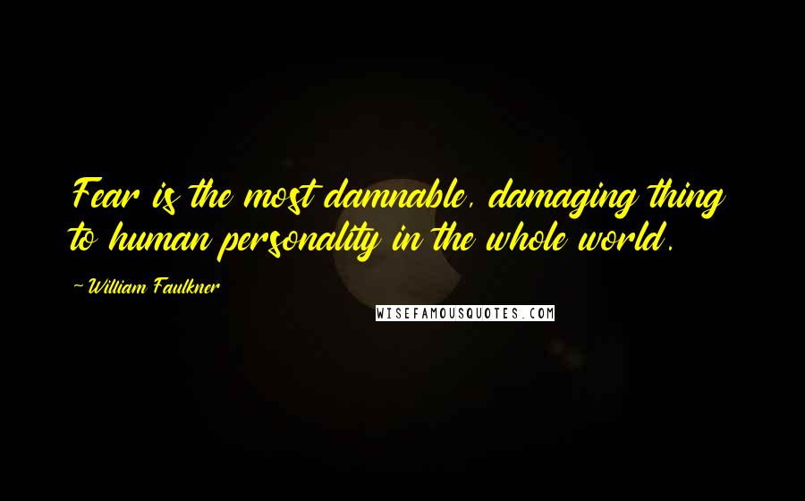 William Faulkner Quotes: Fear is the most damnable, damaging thing to human personality in the whole world.