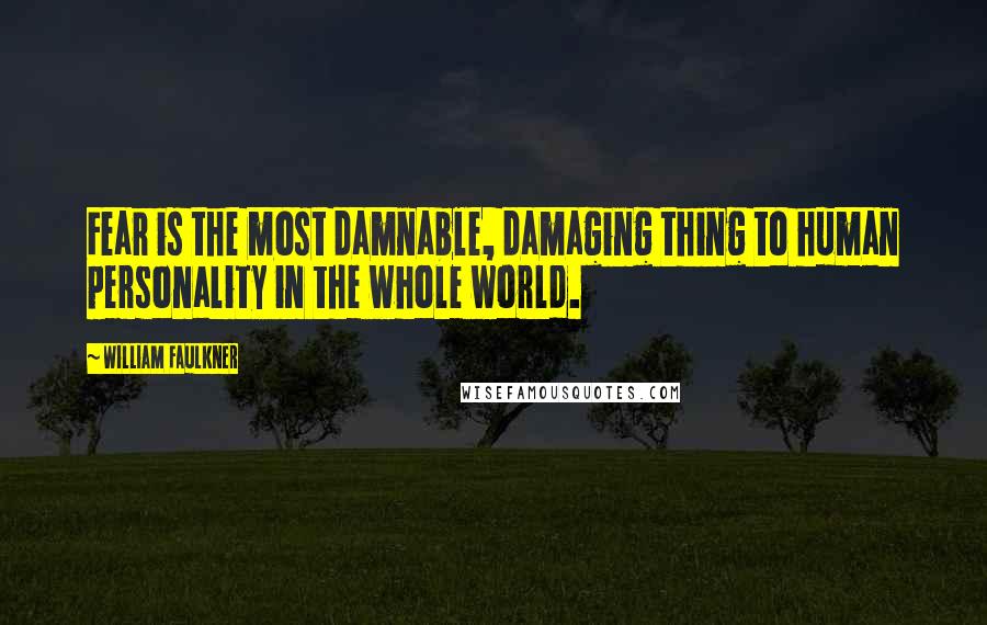 William Faulkner Quotes: Fear is the most damnable, damaging thing to human personality in the whole world.