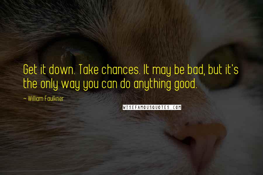 William Faulkner Quotes: Get it down. Take chances. It may be bad, but it's the only way you can do anything good.
