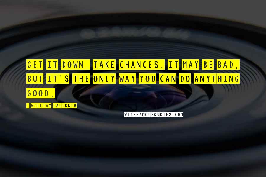 William Faulkner Quotes: Get it down. Take chances. It may be bad, but it's the only way you can do anything good.