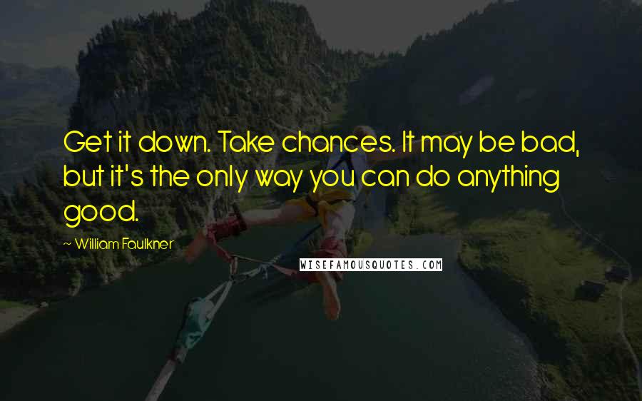 William Faulkner Quotes: Get it down. Take chances. It may be bad, but it's the only way you can do anything good.