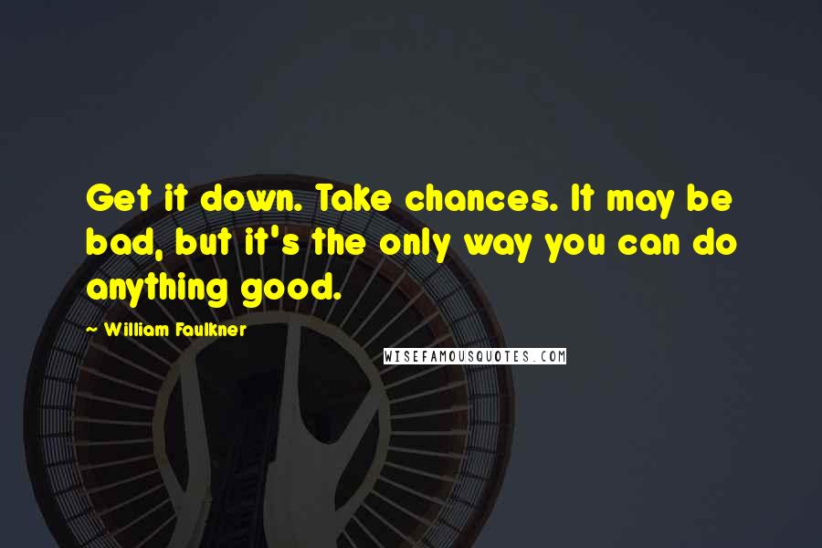 William Faulkner Quotes: Get it down. Take chances. It may be bad, but it's the only way you can do anything good.