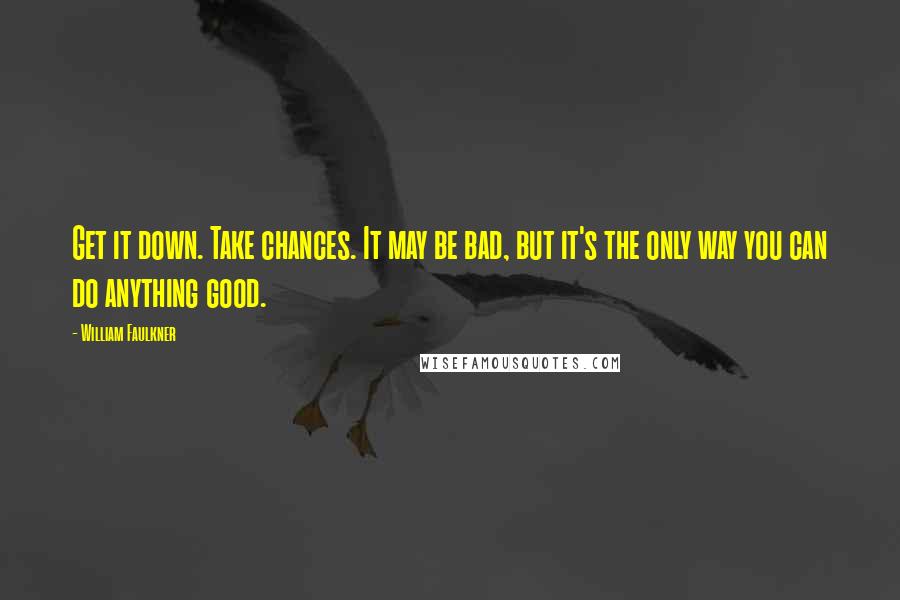 William Faulkner Quotes: Get it down. Take chances. It may be bad, but it's the only way you can do anything good.