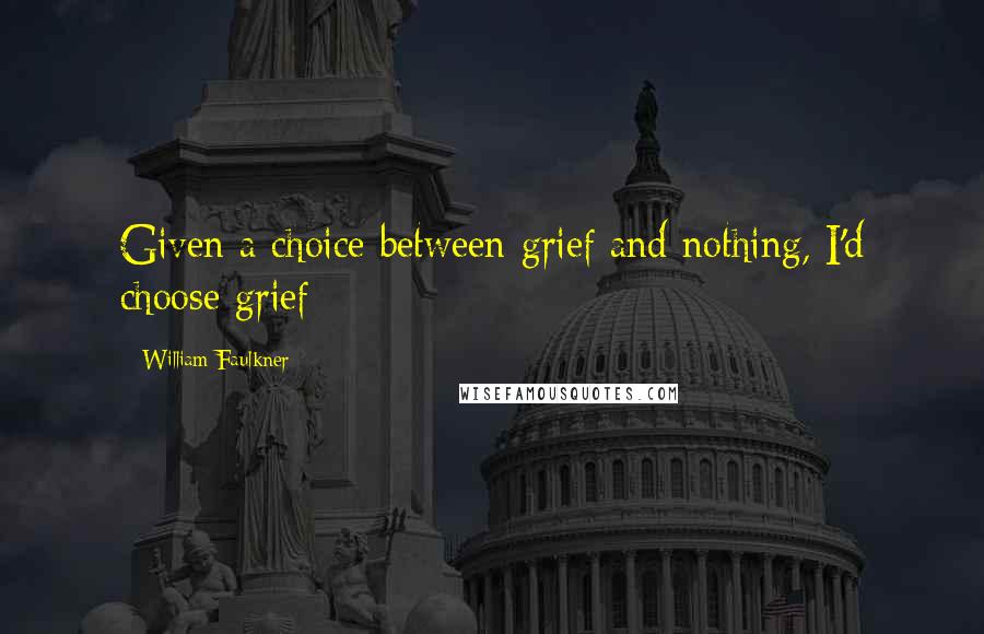 William Faulkner Quotes: Given a choice between grief and nothing, I'd choose grief