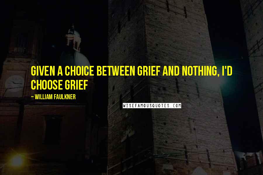 William Faulkner Quotes: Given a choice between grief and nothing, I'd choose grief