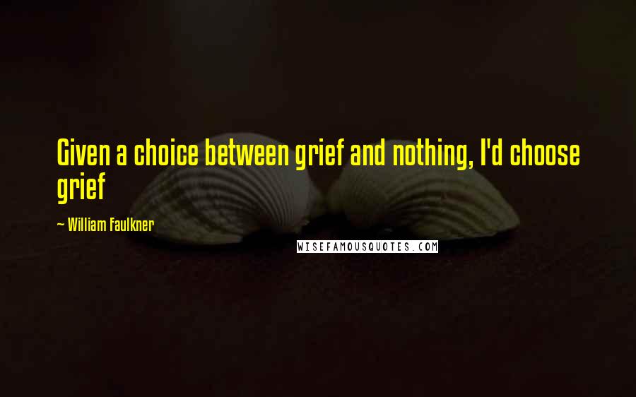 William Faulkner Quotes: Given a choice between grief and nothing, I'd choose grief