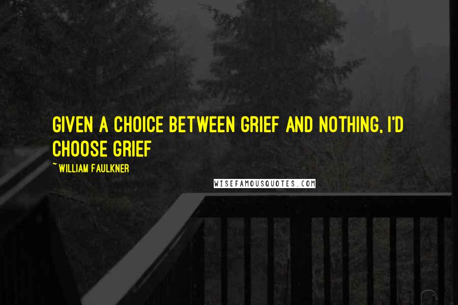 William Faulkner Quotes: Given a choice between grief and nothing, I'd choose grief