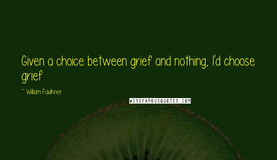 William Faulkner Quotes: Given a choice between grief and nothing, I'd choose grief