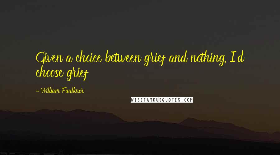 William Faulkner Quotes: Given a choice between grief and nothing, I'd choose grief