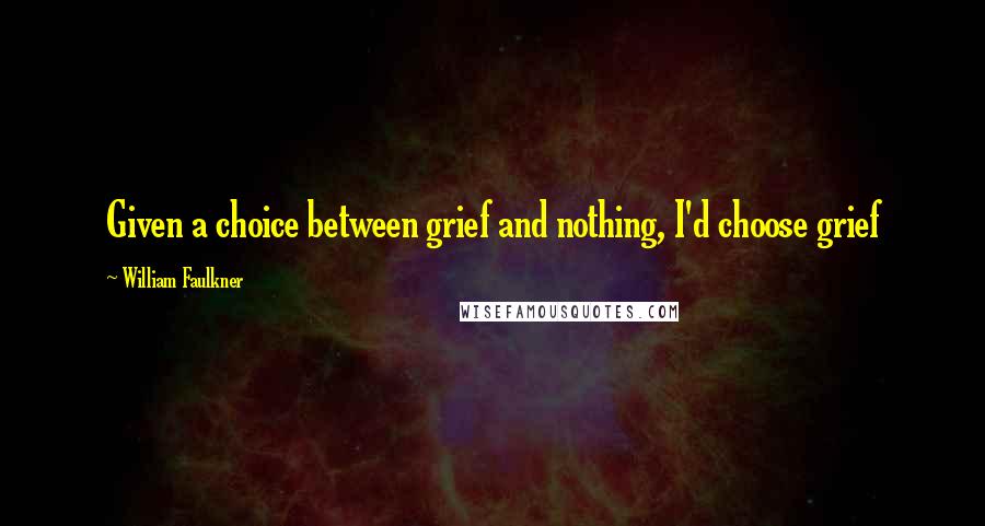 William Faulkner Quotes: Given a choice between grief and nothing, I'd choose grief