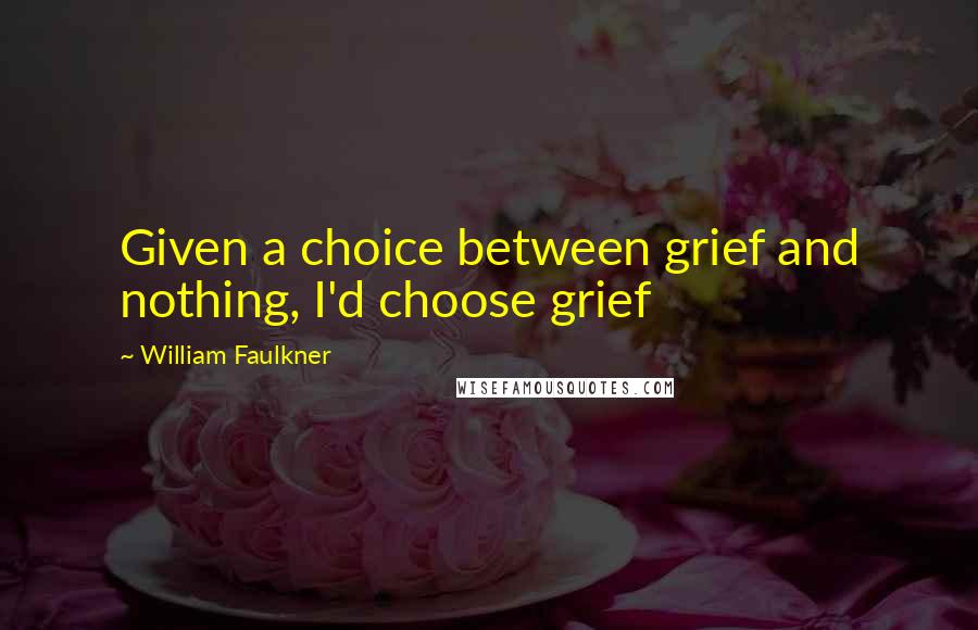 William Faulkner Quotes: Given a choice between grief and nothing, I'd choose grief