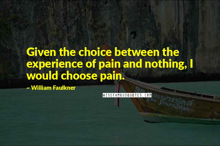 William Faulkner Quotes: Given the choice between the experience of pain and nothing, I would choose pain.