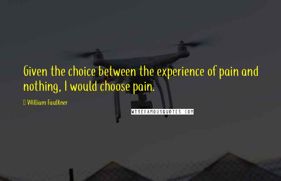 William Faulkner Quotes: Given the choice between the experience of pain and nothing, I would choose pain.