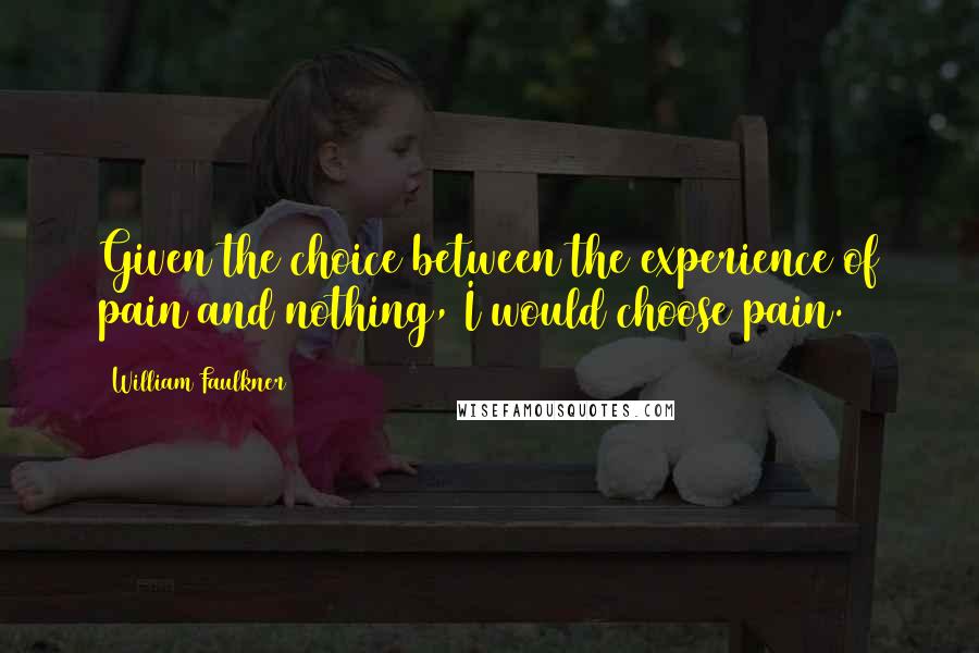 William Faulkner Quotes: Given the choice between the experience of pain and nothing, I would choose pain.