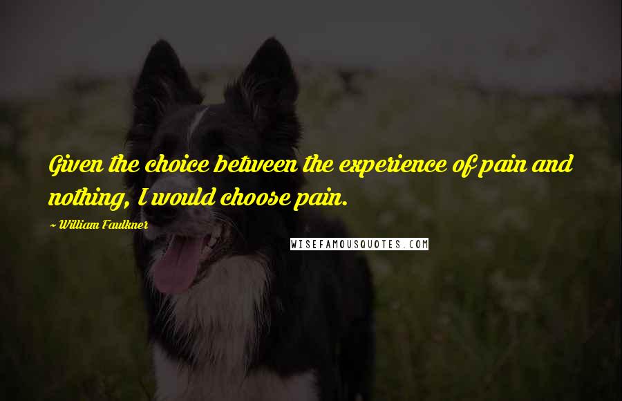 William Faulkner Quotes: Given the choice between the experience of pain and nothing, I would choose pain.