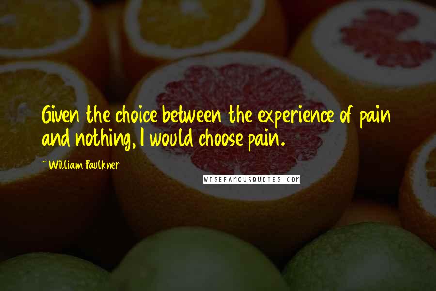 William Faulkner Quotes: Given the choice between the experience of pain and nothing, I would choose pain.