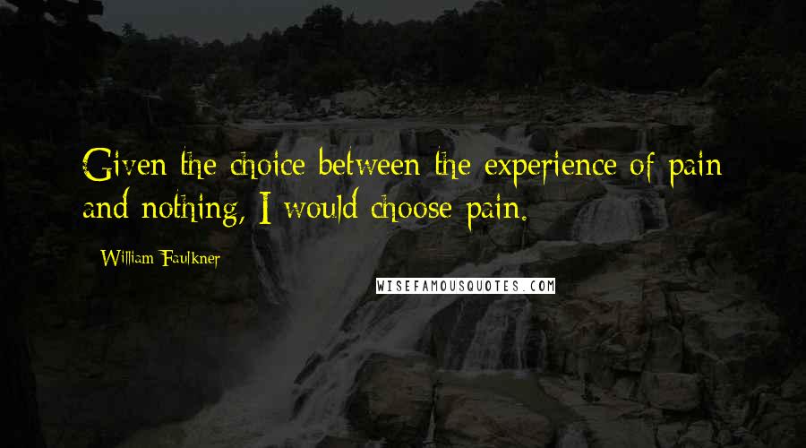 William Faulkner Quotes: Given the choice between the experience of pain and nothing, I would choose pain.