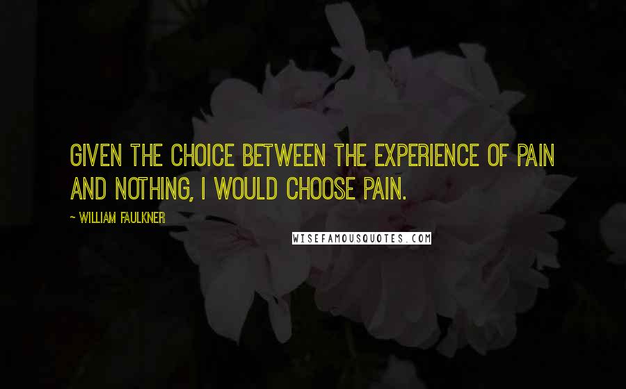 William Faulkner Quotes: Given the choice between the experience of pain and nothing, I would choose pain.