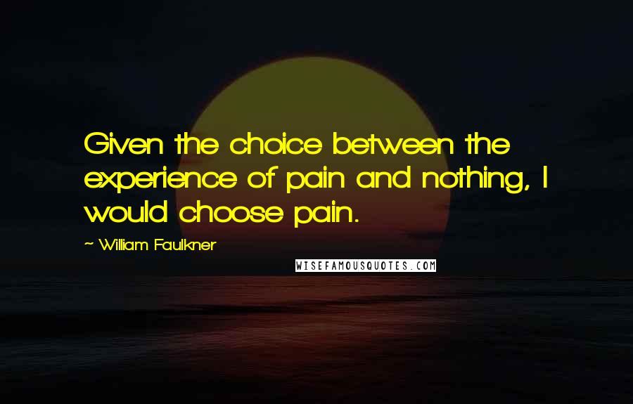 William Faulkner Quotes: Given the choice between the experience of pain and nothing, I would choose pain.