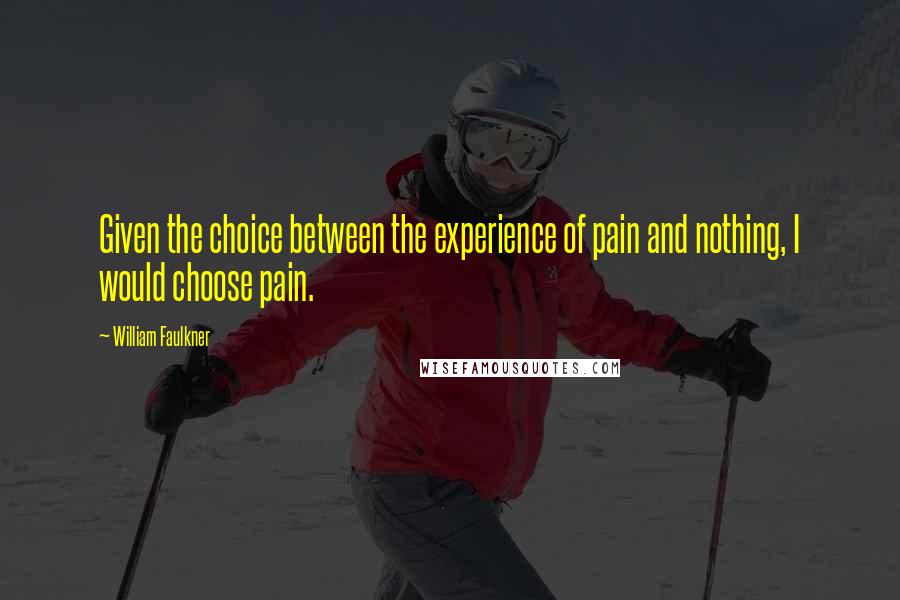 William Faulkner Quotes: Given the choice between the experience of pain and nothing, I would choose pain.