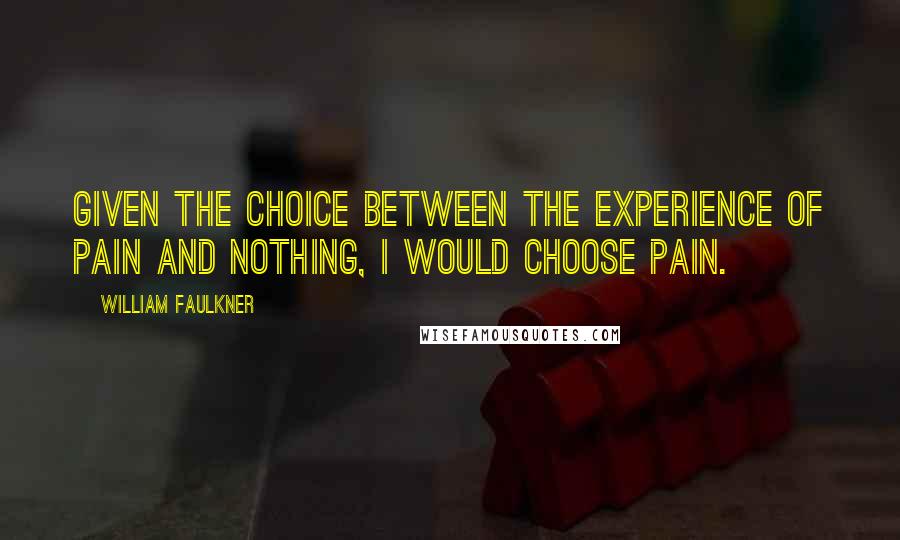 William Faulkner Quotes: Given the choice between the experience of pain and nothing, I would choose pain.