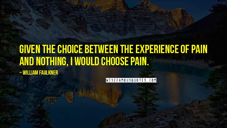 William Faulkner Quotes: Given the choice between the experience of pain and nothing, I would choose pain.