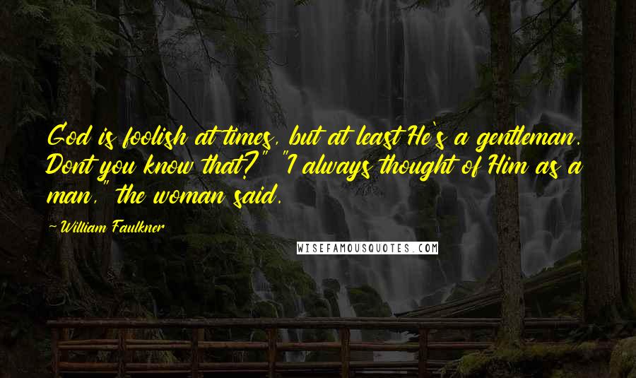 William Faulkner Quotes: God is foolish at times, but at least He's a gentleman. Dont you know that?" "I always thought of Him as a man," the woman said.