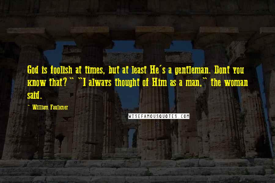 William Faulkner Quotes: God is foolish at times, but at least He's a gentleman. Dont you know that?" "I always thought of Him as a man," the woman said.