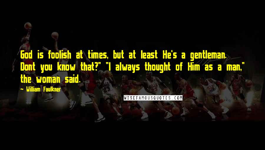 William Faulkner Quotes: God is foolish at times, but at least He's a gentleman. Dont you know that?" "I always thought of Him as a man," the woman said.