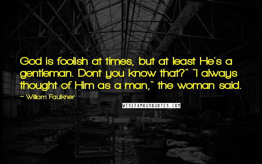 William Faulkner Quotes: God is foolish at times, but at least He's a gentleman. Dont you know that?" "I always thought of Him as a man," the woman said.