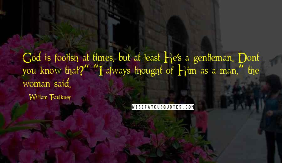 William Faulkner Quotes: God is foolish at times, but at least He's a gentleman. Dont you know that?" "I always thought of Him as a man," the woman said.