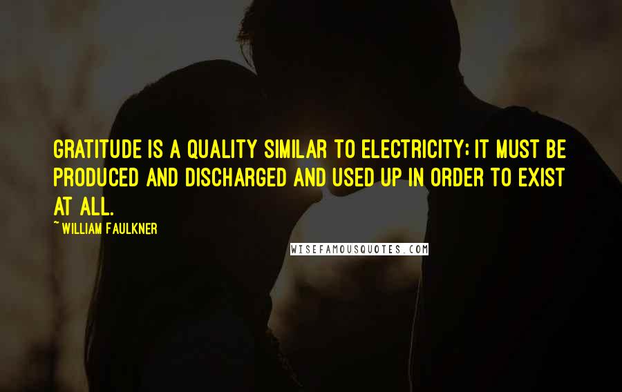 William Faulkner Quotes: Gratitude is a quality similar to electricity; it must be produced and discharged and used up in order to exist at all.
