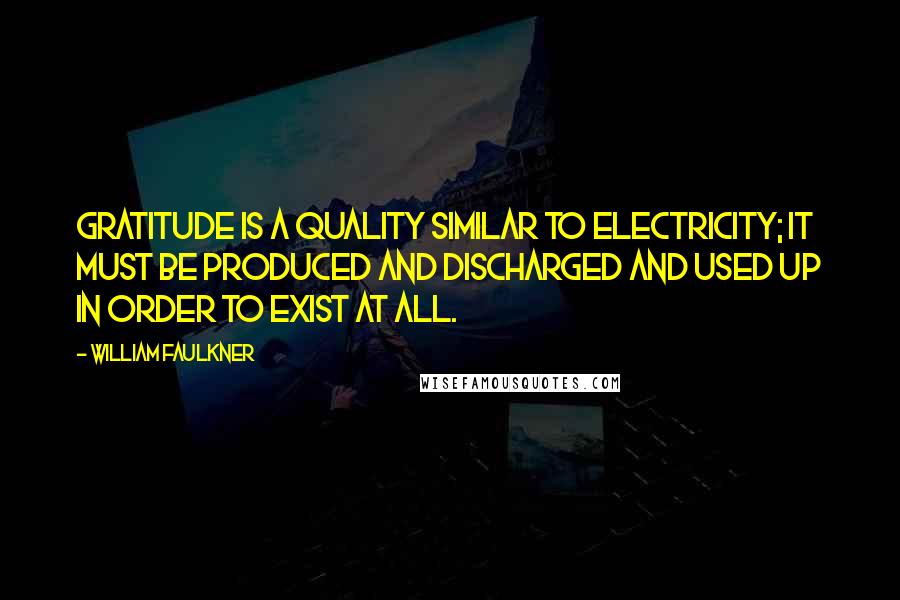 William Faulkner Quotes: Gratitude is a quality similar to electricity; it must be produced and discharged and used up in order to exist at all.