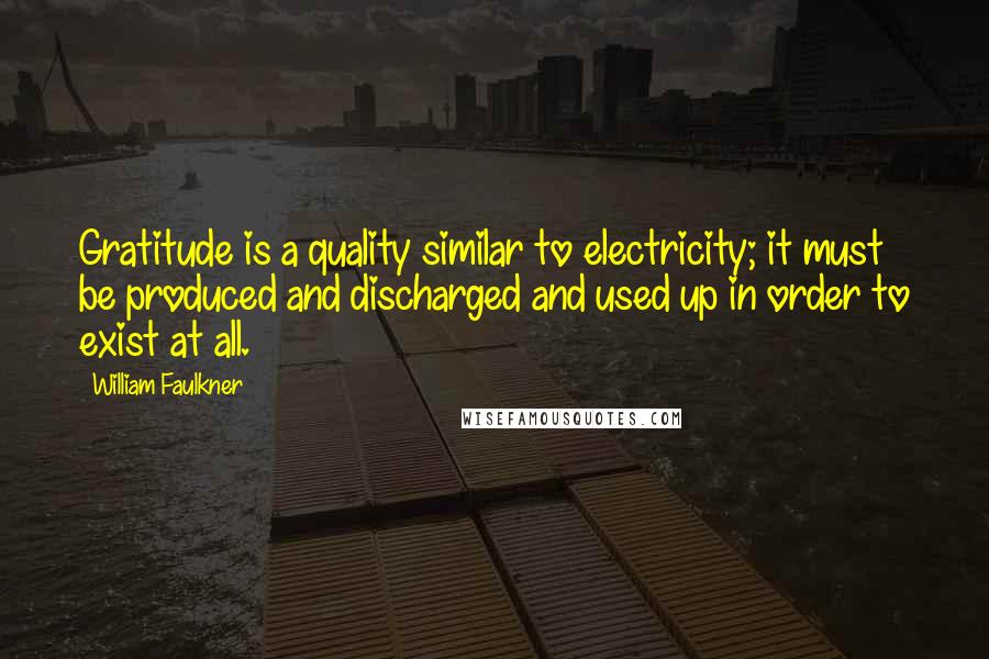 William Faulkner Quotes: Gratitude is a quality similar to electricity; it must be produced and discharged and used up in order to exist at all.