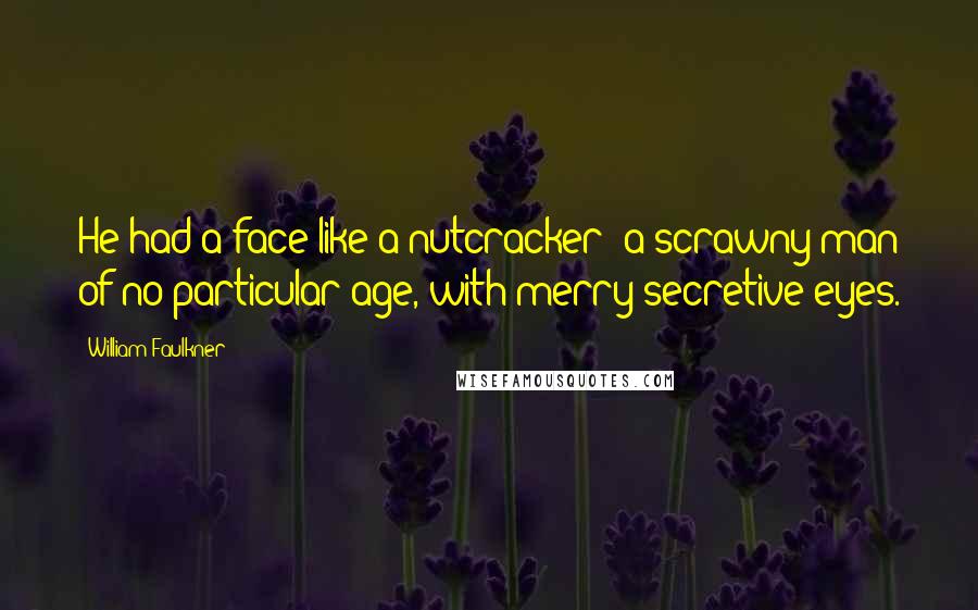 William Faulkner Quotes: He had a face like a nutcracker; a scrawny man of no particular age, with merry secretive eyes.