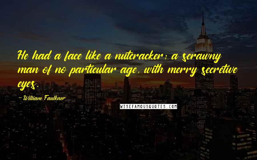 William Faulkner Quotes: He had a face like a nutcracker; a scrawny man of no particular age, with merry secretive eyes.