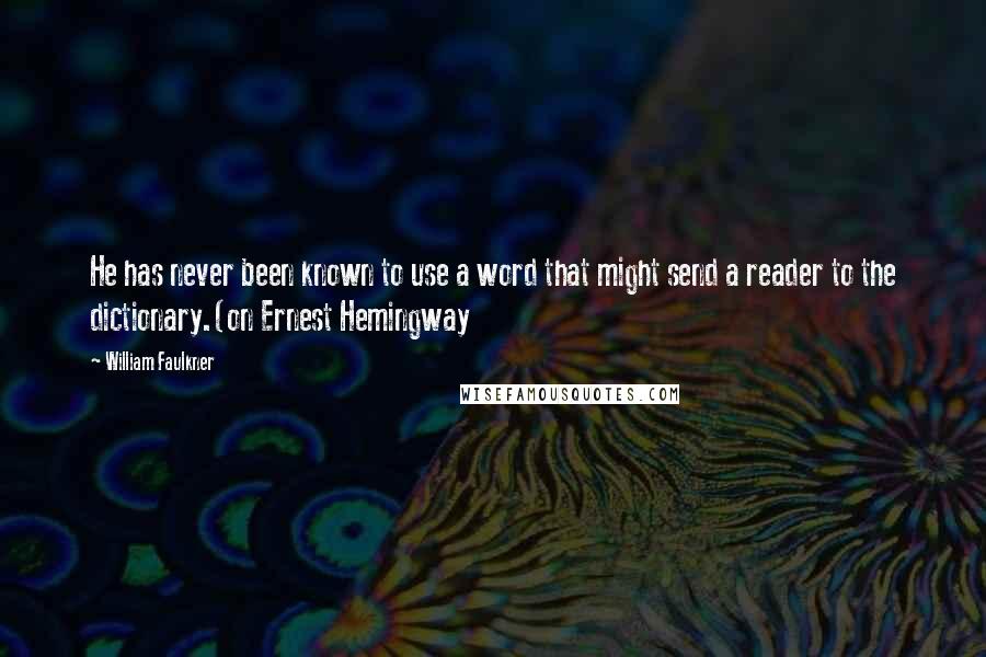 William Faulkner Quotes: He has never been known to use a word that might send a reader to the dictionary.(on Ernest Hemingway