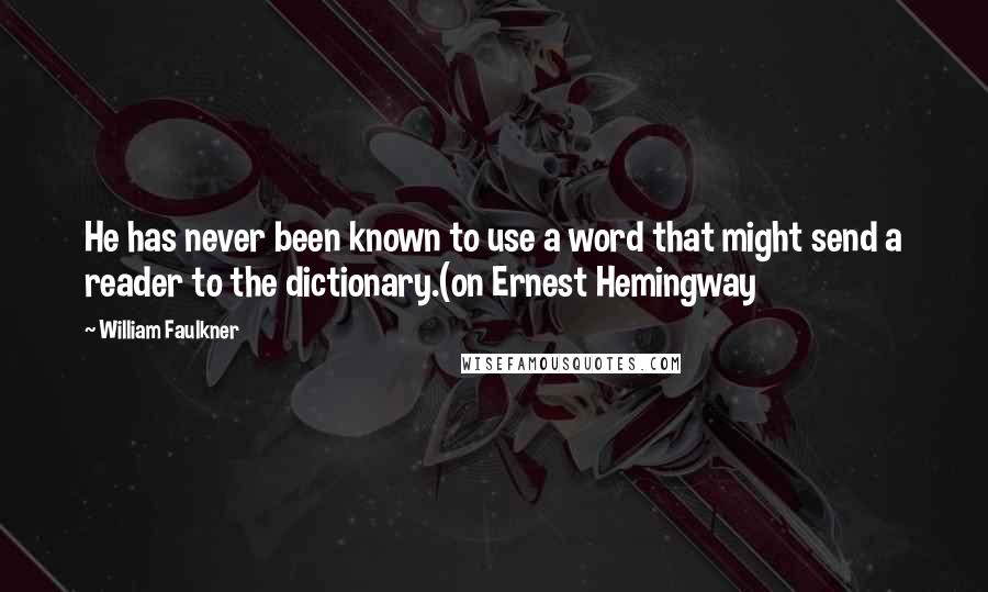 William Faulkner Quotes: He has never been known to use a word that might send a reader to the dictionary.(on Ernest Hemingway
