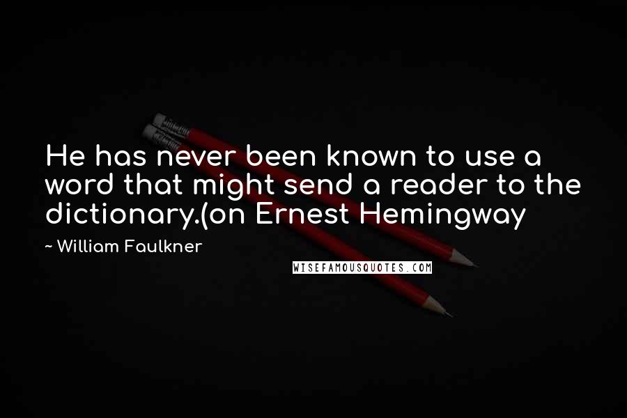 William Faulkner Quotes: He has never been known to use a word that might send a reader to the dictionary.(on Ernest Hemingway