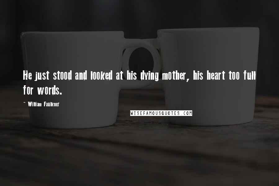 William Faulkner Quotes: He just stood and looked at his dying mother, his heart too full for words.